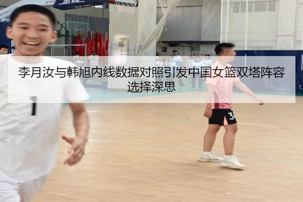 李月汝与韩旭内线数据对照引发中国女篮双塔阵容选择深思