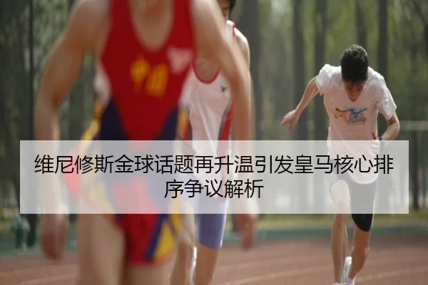 维尼修斯金球话题再升温引发皇马核心排序争议解析